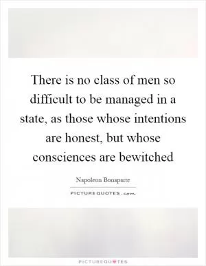 There is no class of men so difficult to be managed in a state, as those whose intentions are honest, but whose consciences are bewitched Picture Quote #1