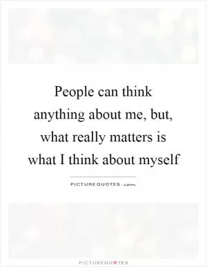 People can think anything about me, but, what really matters is what I think about myself Picture Quote #1