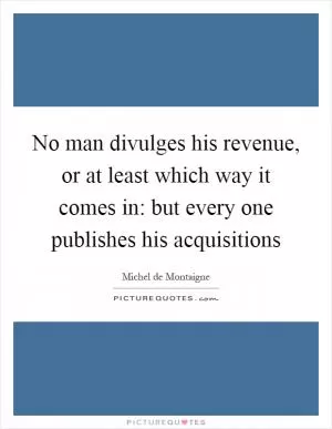 No man divulges his revenue, or at least which way it comes in: but every one publishes his acquisitions Picture Quote #1