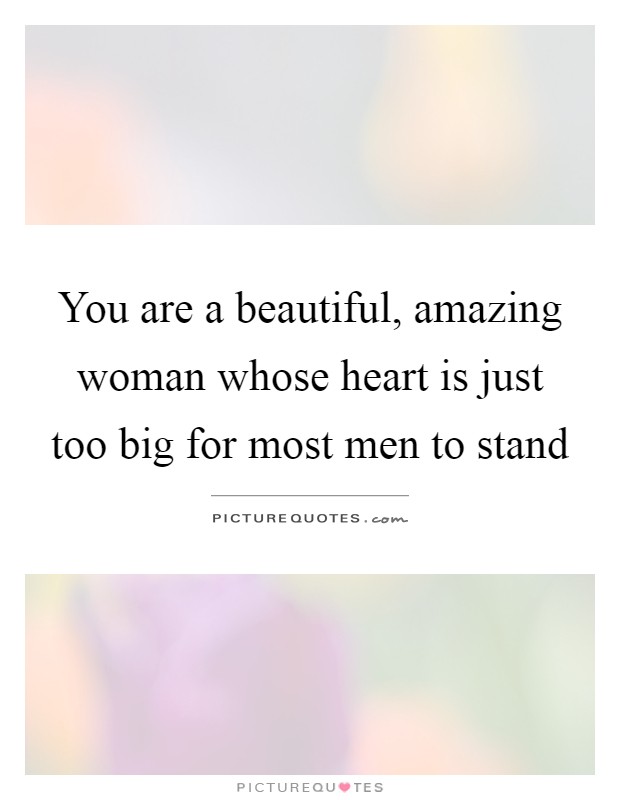 You are a beautiful, amazing woman whose heart is just too big for most men to stand Picture Quote #1