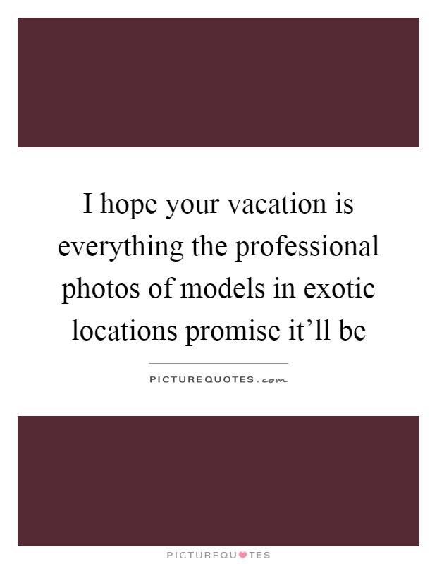 I hope your vacation is everything the professional photos of models in exotic locations promise it'll be Picture Quote #1