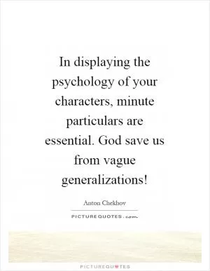 In displaying the psychology of your characters, minute particulars are essential. God save us from vague generalizations! Picture Quote #1