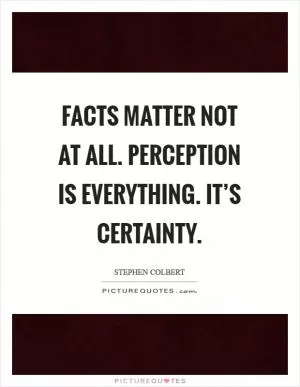 Facts matter not at all. Perception is everything. It’s certainty Picture Quote #1