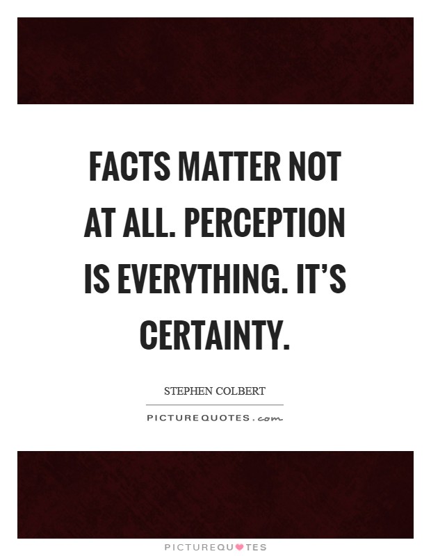 Facts matter not at all. Perception is everything. It's certainty Picture Quote #1