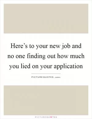 Here’s to your new job and no one finding out how much you lied on your application Picture Quote #1