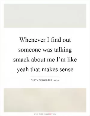 Whenever I find out someone was talking smack about me I’m like yeah that makes sense Picture Quote #1