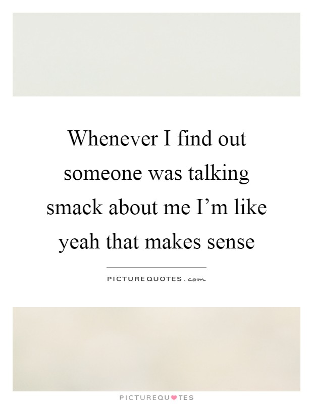 Whenever I find out someone was talking smack about me I'm like yeah that makes sense Picture Quote #1