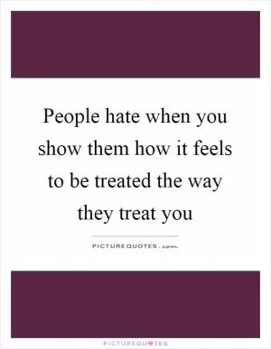 People hate when you show them how it feels to be treated the way they treat you Picture Quote #1