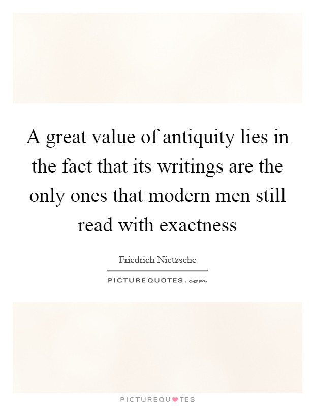 A great value of antiquity lies in the fact that its writings are the only ones that modern men still read with exactness Picture Quote #1