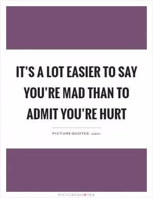 It’s a lot easier to say you’re mad than to admit you’re hurt Picture Quote #1