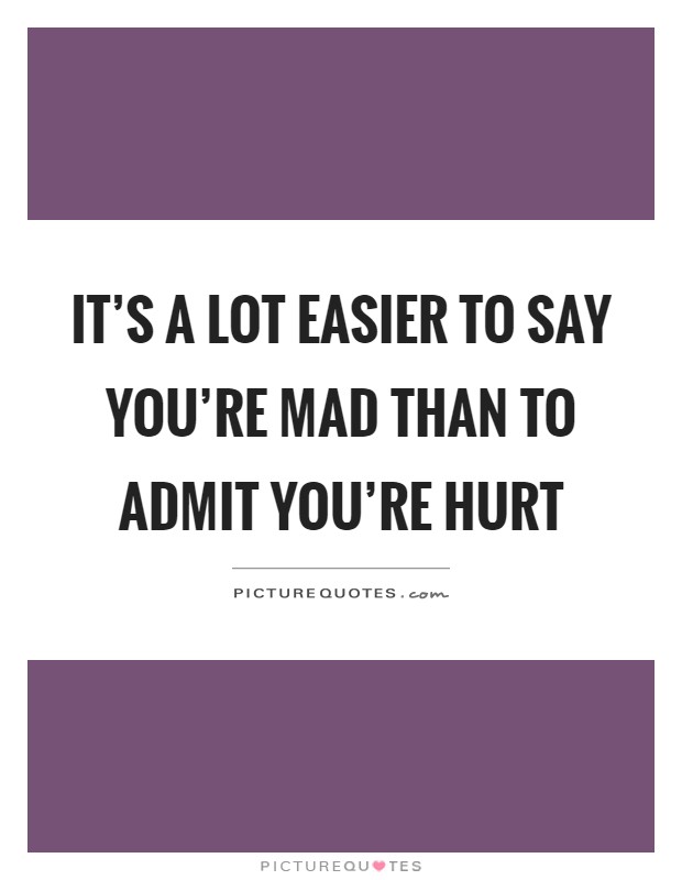 It's a lot easier to say you're mad than to admit you're hurt Picture Quote #1