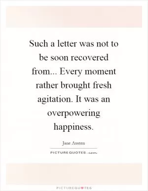 Such a letter was not to be soon recovered from... Every moment rather brought fresh agitation. It was an overpowering happiness Picture Quote #1