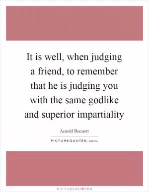 It is well, when judging a friend, to remember that he is judging you with the same godlike and superior impartiality Picture Quote #1