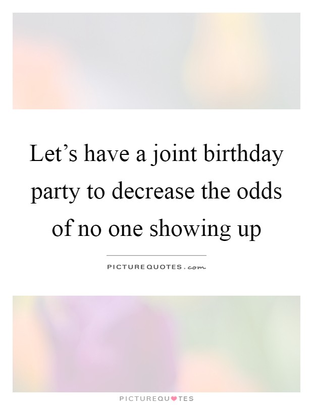 Let's have a joint birthday party to decrease the odds of no one showing up Picture Quote #1
