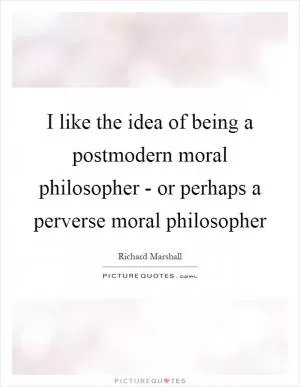 I like the idea of being a postmodern moral philosopher - or perhaps a perverse moral philosopher Picture Quote #1