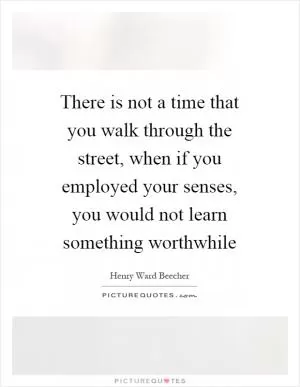 There is not a time that you walk through the street, when if you employed your senses, you would not learn something worthwhile Picture Quote #1