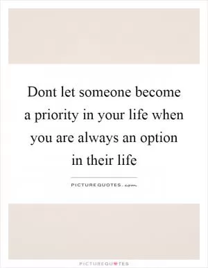 Dont let someone become a priority in your life when you are always an option in their life Picture Quote #1