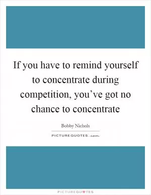 If you have to remind yourself to concentrate during competition, you’ve got no chance to concentrate Picture Quote #1