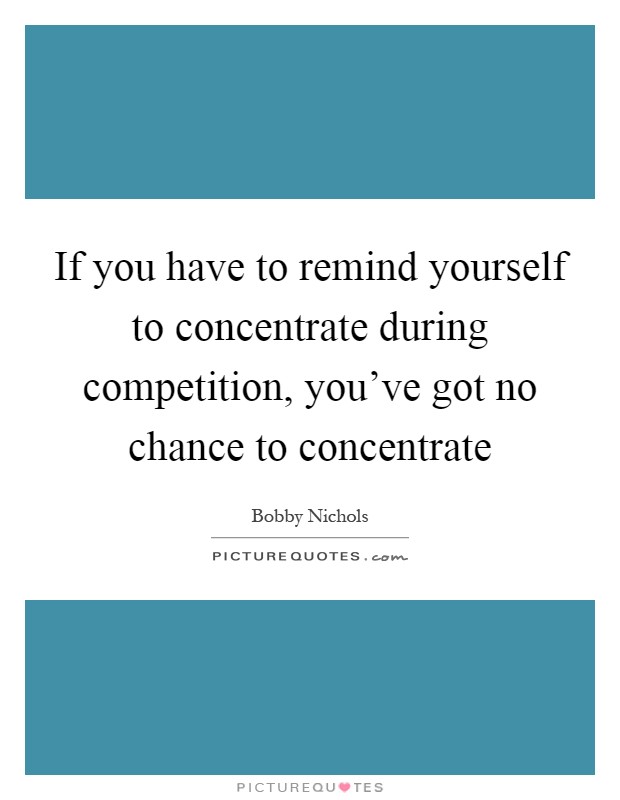 If you have to remind yourself to concentrate during competition, you've got no chance to concentrate Picture Quote #1