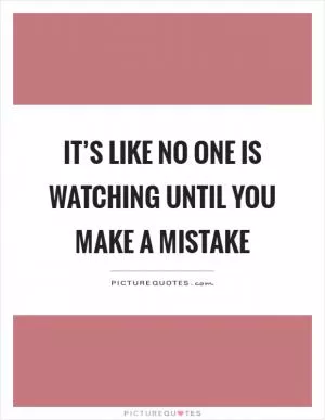 It’s like no one is watching until you make a mistake Picture Quote #1