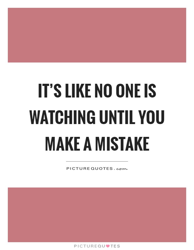 It's like no one is watching until you make a mistake Picture Quote #1