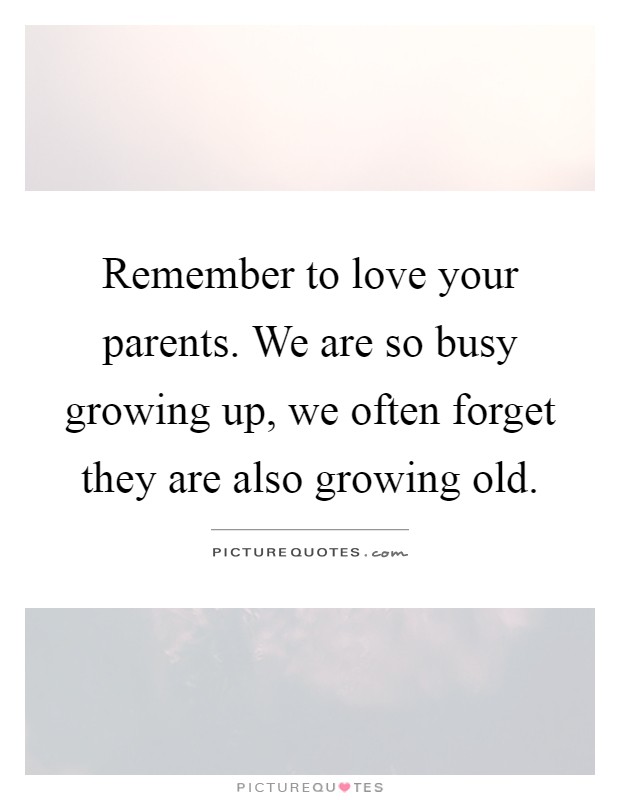 Remember to love your parents. We are so busy growing up, we often forget they are also growing old Picture Quote #1