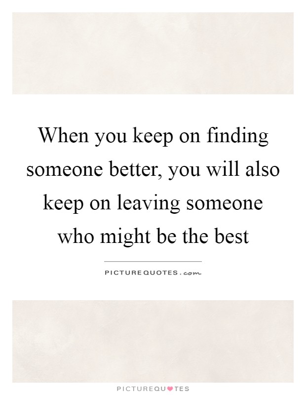 When you keep on finding someone better, you will also keep on leaving someone who might be the best Picture Quote #1