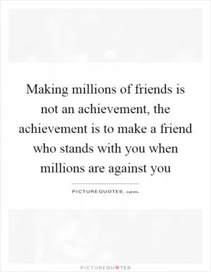 Making millions of friends is not an achievement, the achievement is to make a friend who stands with you when millions are against you Picture Quote #1