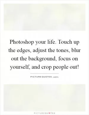 Photoshop your life. Touch up the edges, adjust the tones, blur out the background, focus on yourself, and crop people out! Picture Quote #1