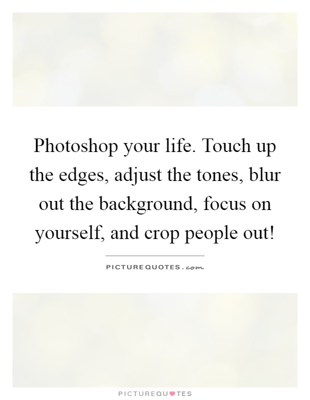 Photoshop your life. Touch up the edges, adjust the tones, blur... |  Picture Quotes