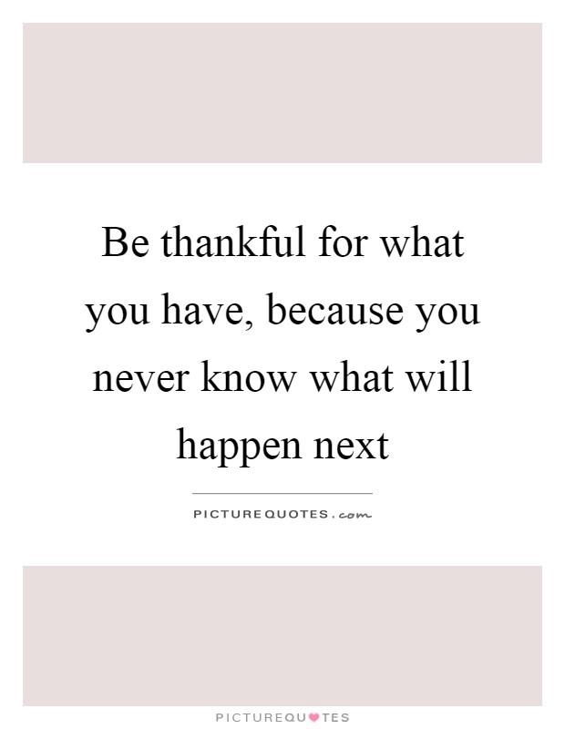 Be thankful for what you have, because you never know what will happen next Picture Quote #1