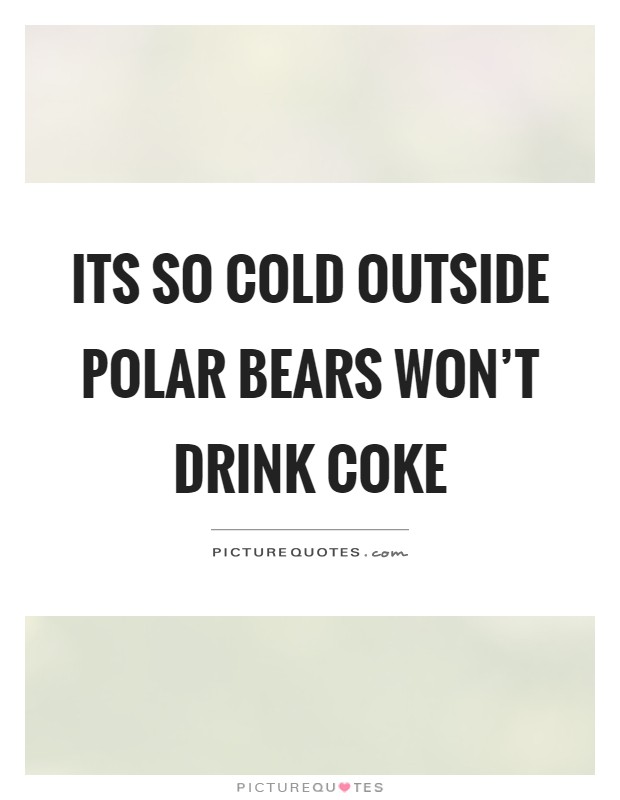 Its so cold outside polar bears won't drink coke Picture Quote #1