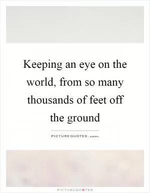 Keeping an eye on the world, from so many thousands of feet off the ground Picture Quote #1