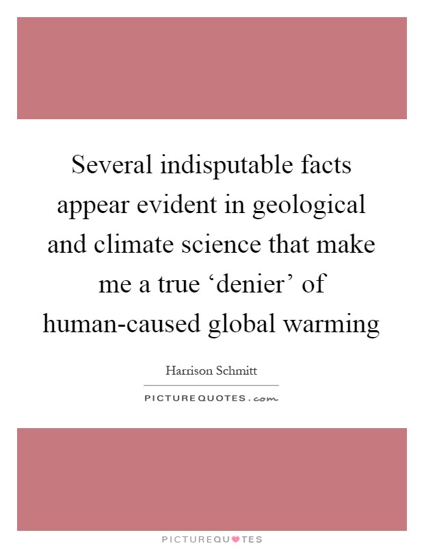 Several indisputable facts appear evident in geological and climate science that make me a true ‘denier' of human-caused global warming Picture Quote #1