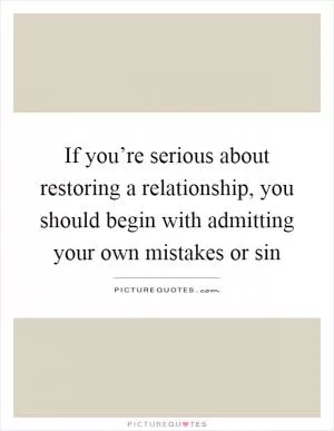 If you’re serious about restoring a relationship, you should begin with admitting your own mistakes or sin Picture Quote #1