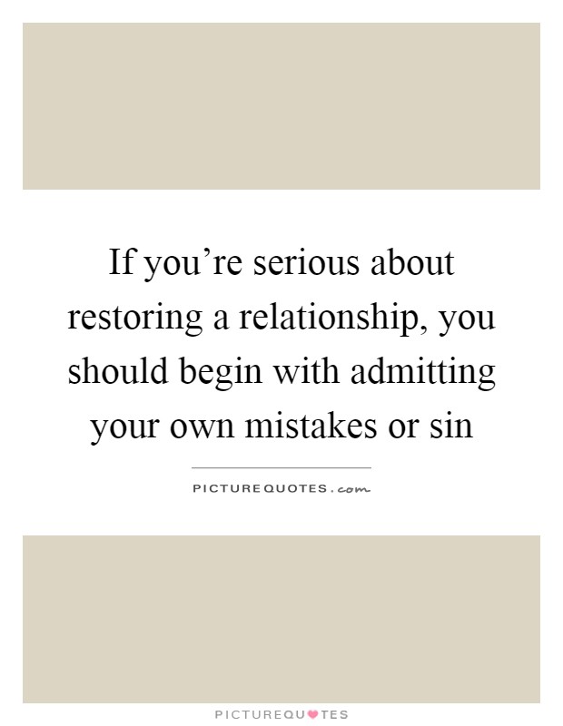 If you're serious about restoring a relationship, you should begin with admitting your own mistakes or sin Picture Quote #1