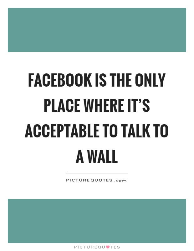 Facebook is the only place where it's acceptable to talk to a wall Picture Quote #1