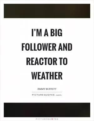 I’m a big follower and reactor to weather Picture Quote #1