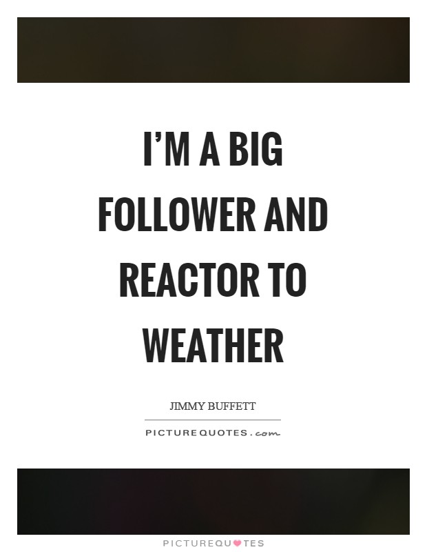 I'm a big follower and reactor to weather Picture Quote #1