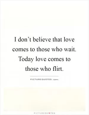 I don’t believe that love comes to those who wait. Today love comes to those who flirt Picture Quote #1