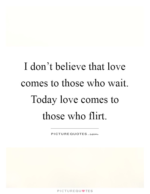 I don't believe that love comes to those who wait. Today love comes to those who flirt Picture Quote #1
