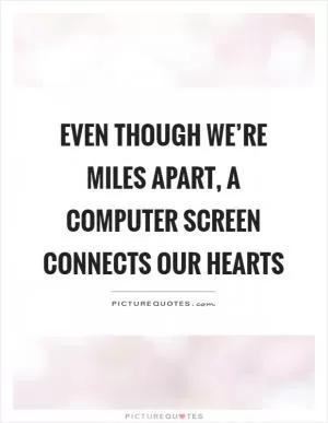 Even though we’re miles apart, a computer screen connects our hearts Picture Quote #1