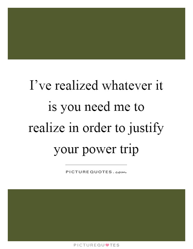 I've realized whatever it is you need me to realize in order to justify your power trip Picture Quote #1