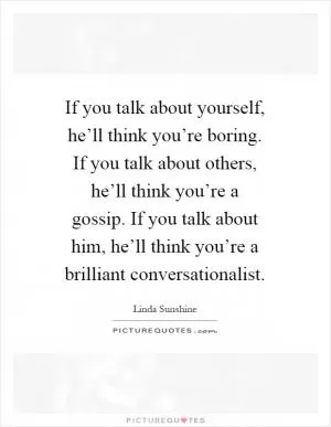 If you talk about yourself, he’ll think you’re boring. If you talk about others, he’ll think you’re a gossip. If you talk about him, he’ll think you’re a brilliant conversationalist Picture Quote #1