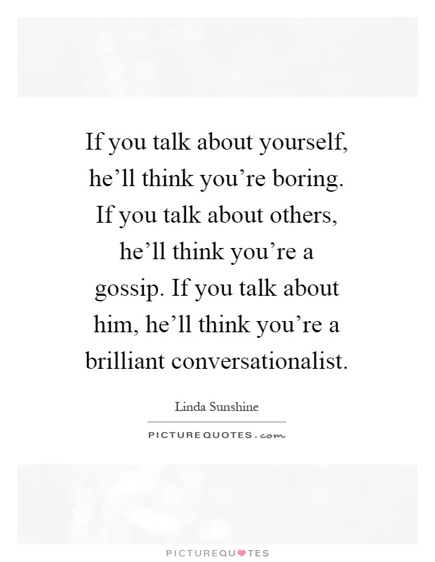 If you talk about yourself, he'll think you're boring. If you talk about others, he'll think you're a gossip. If you talk about him, he'll think you're a brilliant conversationalist Picture Quote #1