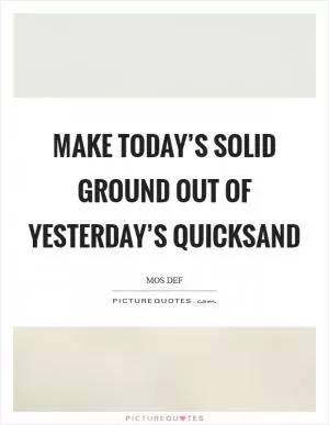 Make today’s solid ground out of yesterday’s quicksand Picture Quote #1
