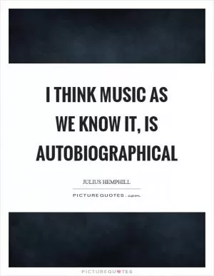 I think music as we know it, is autobiographical Picture Quote #1