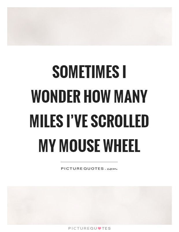 Sometimes I wonder how many miles I've scrolled my mouse wheel Picture Quote #1
