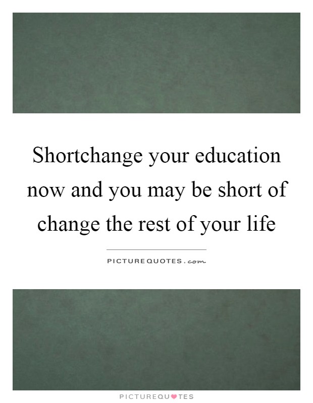 Shortchange your education now and you may be short of change the rest of your life Picture Quote #1