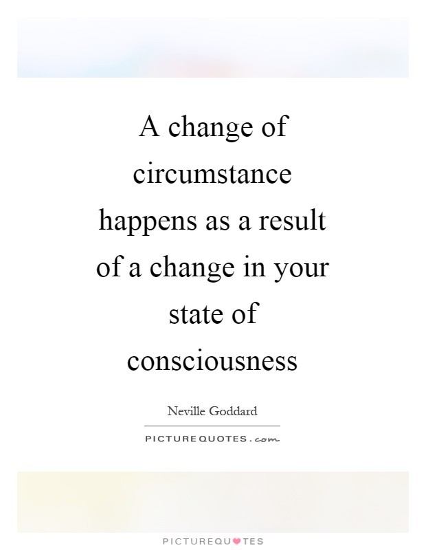 A change of circumstance happens as a result of a change in your state of consciousness Picture Quote #1